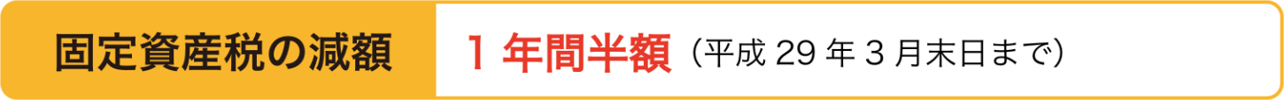 固定資産税の減額 1年間半額（平成29年3月末日まで）